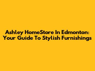 Ashley HomeStore In Edmonton: Your Guide To Stylish Furnishings