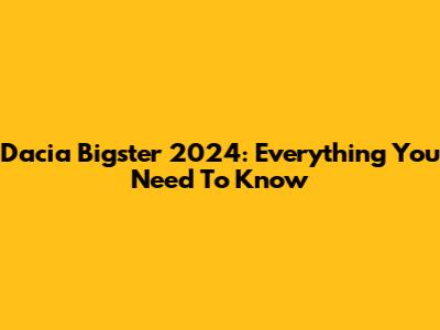 Dacia Bigster 2024: Everything You Need To Know