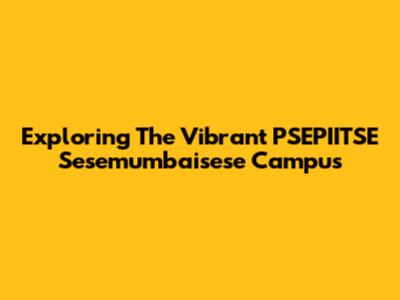 Exploring The Vibrant PSEPIITSE Sesemumbaisese Campus
