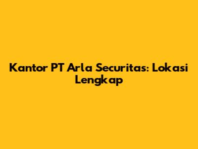 Kantor PT Arla Securitas: Lokasi Lengkap