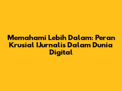 Memahami Lebih Dalam: Peran Krusial IJurnalis Dalam Dunia Digital