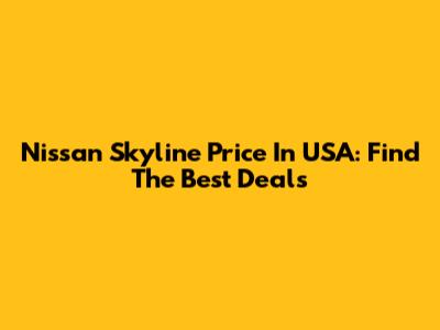 Nissan Skyline Price In USA: Find The Best Deals
