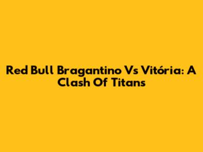 Red Bull Bragantino Vs Vitória: A Clash Of Titans