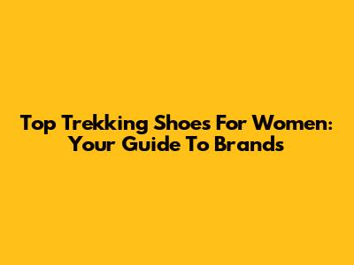 Top Trekking Shoes For Women: Your Guide To Brands