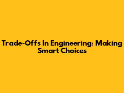 Trade-Offs In Engineering: Making Smart Choices